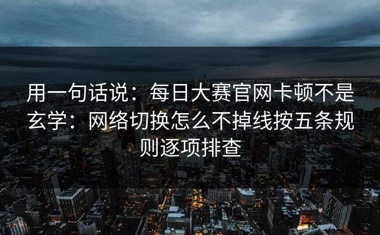 用一句话说：每日大赛官网卡顿不是玄学：网络切换怎么不掉线按五条规则逐项排查