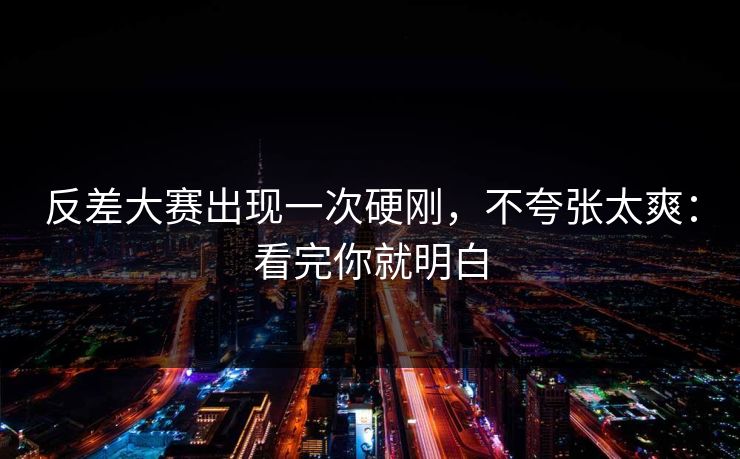 反差大赛出现一次硬刚，不夸张太爽：看完你就明白