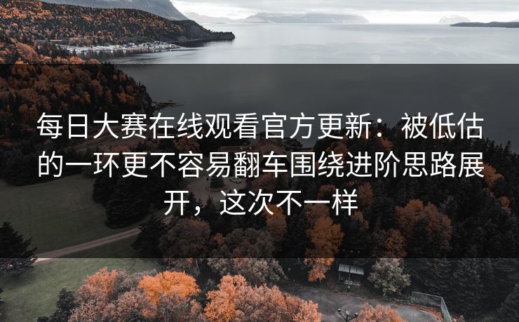 每日大赛在线观看官方更新：被低估的一环更不容易翻车围绕进阶思路展开，这次不一样
