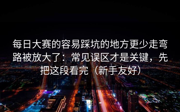 每日大赛的容易踩坑的地方更少走弯路被放大了：常见误区才是关键，先把这段看完（新手友好）
