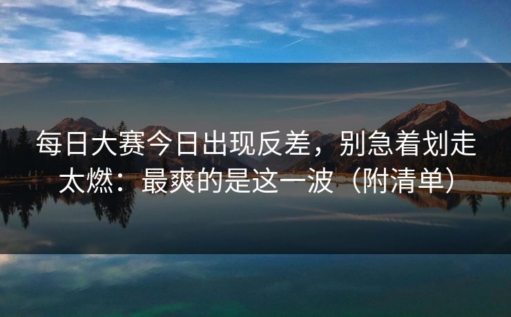 每日大赛今日出现反差，别急着划走太燃：最爽的是这一波（附清单）