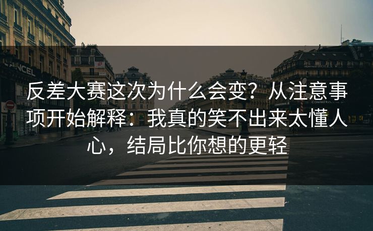 反差大赛这次为什么会变？从注意事项开始解释：我真的笑不出来太懂人心，结局比你想的更轻