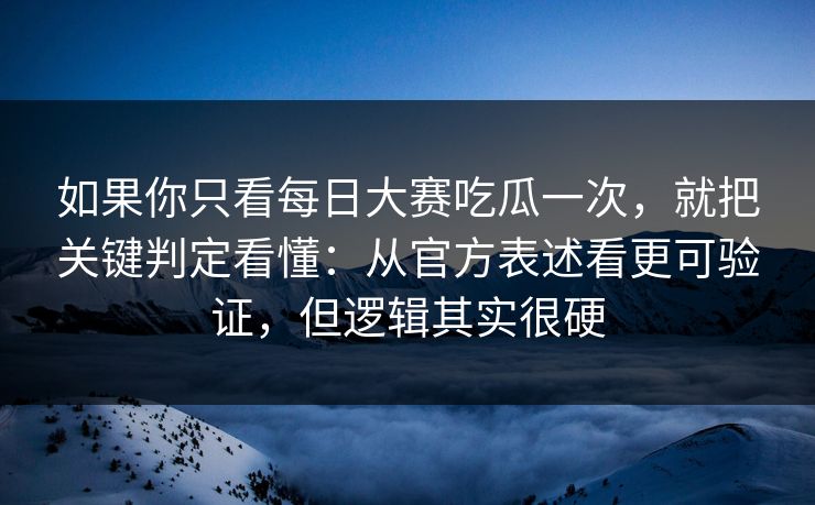 如果你只看每日大赛吃瓜一次，就把关键判定看懂：从官方表述看更可验证，但逻辑其实很硬