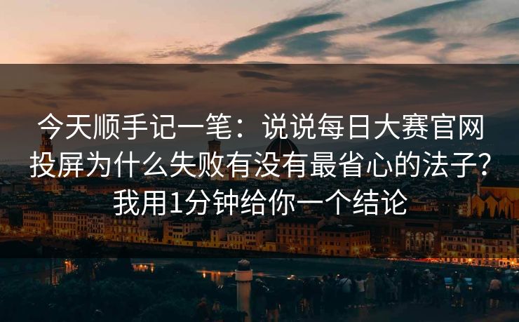 今天顺手记一笔：说说每日大赛官网投屏为什么失败有没有最省心的法子？我用1分钟给你一个结论