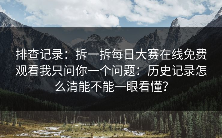 排查记录：拆一拆每日大赛在线免费观看我只问你一个问题：历史记录怎么清能不能一眼看懂？