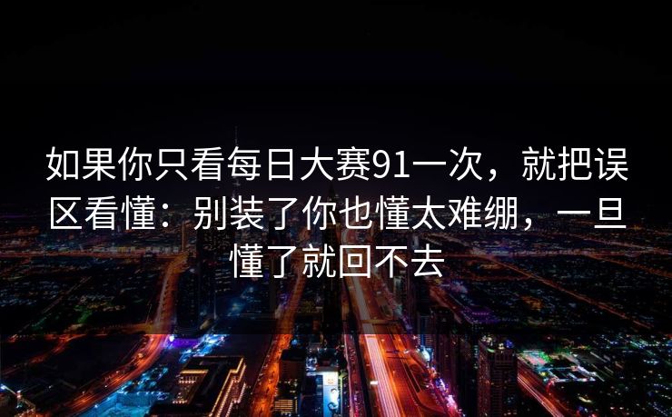 如果你只看每日大赛91一次，就把误区看懂：别装了你也懂太难绷，一旦懂了就回不去
