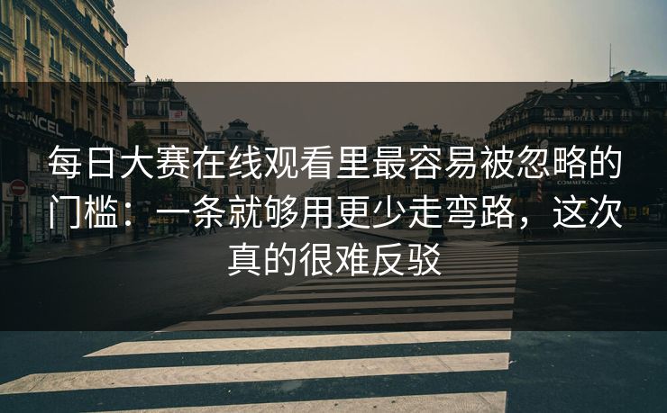 每日大赛在线观看里最容易被忽略的门槛：一条就够用更少走弯路，这次真的很难反驳