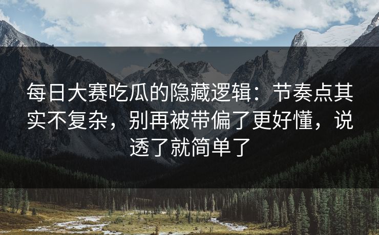 每日大赛吃瓜的隐藏逻辑：节奏点其实不复杂，别再被带偏了更好懂，说透了就简单了