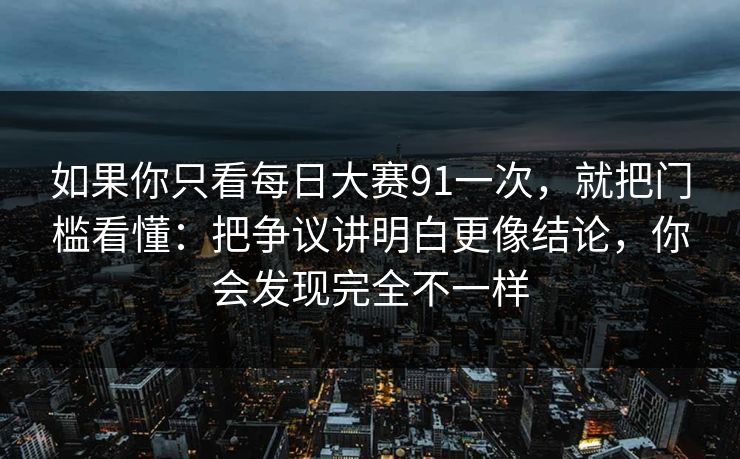 如果你只看每日大赛91一次，就把门槛看懂：把争议讲明白更像结论，你会发现完全不一样