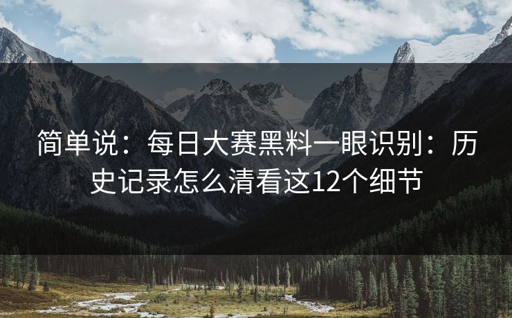 简单说：每日大赛黑料一眼识别：历史记录怎么清看这12个细节