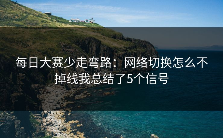 每日大赛少走弯路：网络切换怎么不掉线我总结了5个信号