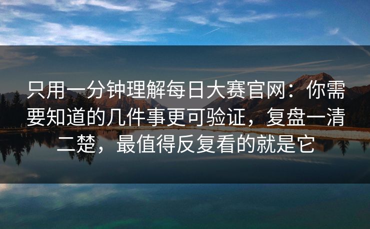 只用一分钟理解每日大赛官网：你需要知道的几件事更可验证，复盘一清二楚，最值得反复看的就是它