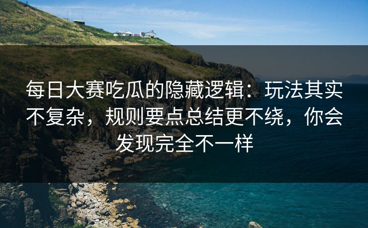 每日大赛吃瓜的隐藏逻辑：玩法其实不复杂，规则要点总结更不绕，你会发现完全不一样