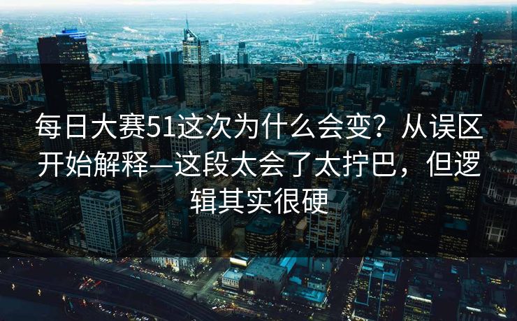每日大赛51这次为什么会变？从误区开始解释—这段太会了太拧巴，但逻辑其实很硬