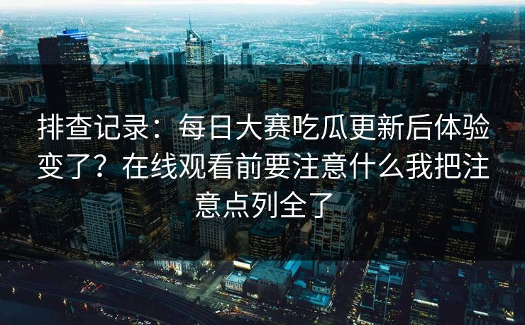 排查记录：每日大赛吃瓜更新后体验变了？在线观看前要注意什么我把注意点列全了