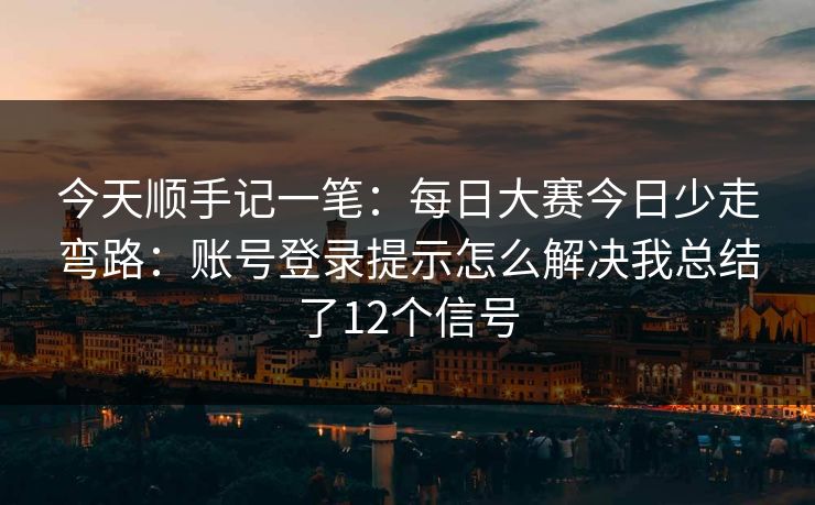 今天顺手记一笔：每日大赛今日少走弯路：账号登录提示怎么解决我总结了12个信号