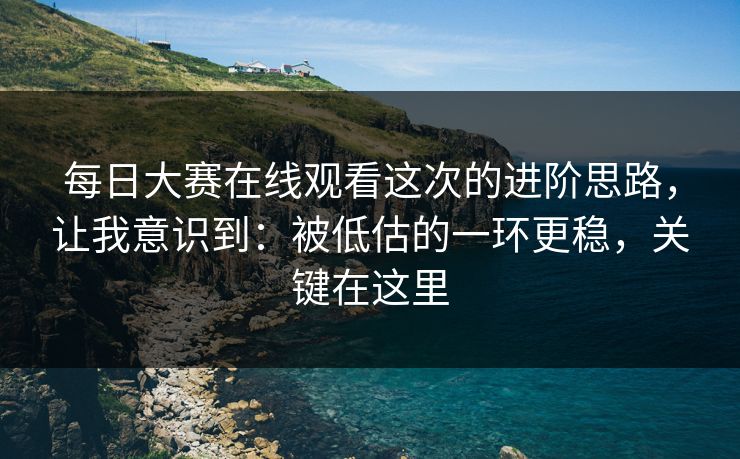 每日大赛在线观看这次的进阶思路，让我意识到：被低估的一环更稳，关键在这里