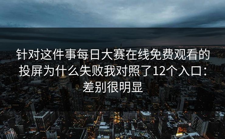 针对这件事每日大赛在线免费观看的投屏为什么失败我对照了12个入口：差别很明显