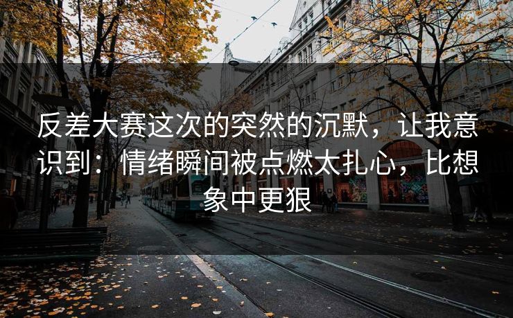 反差大赛这次的突然的沉默，让我意识到：情绪瞬间被点燃太扎心，比想象中更狠