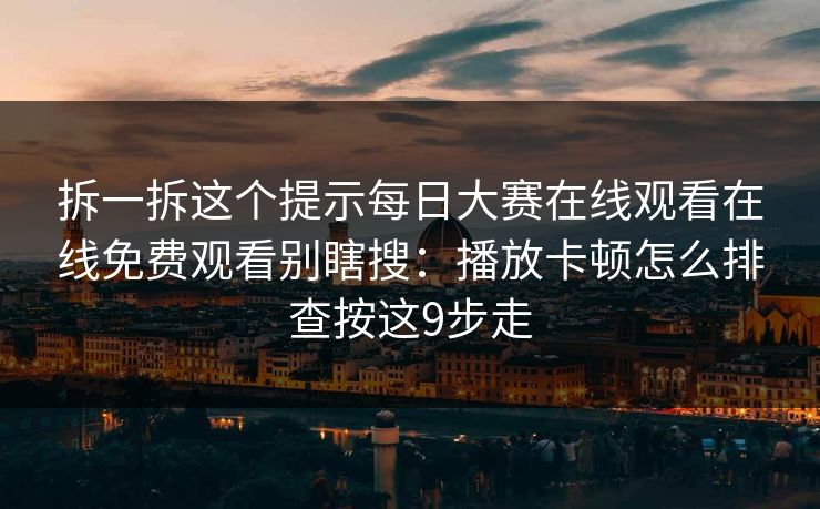 拆一拆这个提示每日大赛在线观看在线免费观看别瞎搜：播放卡顿怎么排查按这9步走