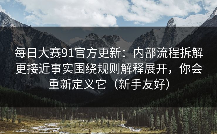 每日大赛91官方更新：内部流程拆解更接近事实围绕规则解释展开，你会重新定义它（新手友好）