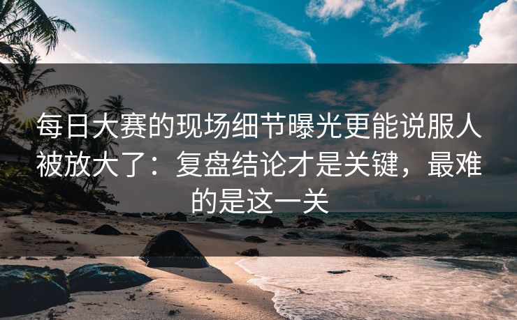 每日大赛的现场细节曝光更能说服人被放大了:复盘结论才是关键,最难的是这一关 每日大赛的现场细节曝光更能说服人被放大了:复盘结论才是关键,最难的是这一关