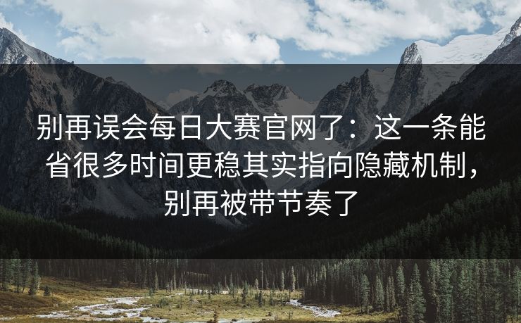 别再误会每日大赛官网了:这一条能省很多时间更稳其实指向隐藏机制,别再被带节奏了 别再误会每日大赛官网了:这一条能省很多时间更稳其实指向隐藏机制,别再被带节奏了