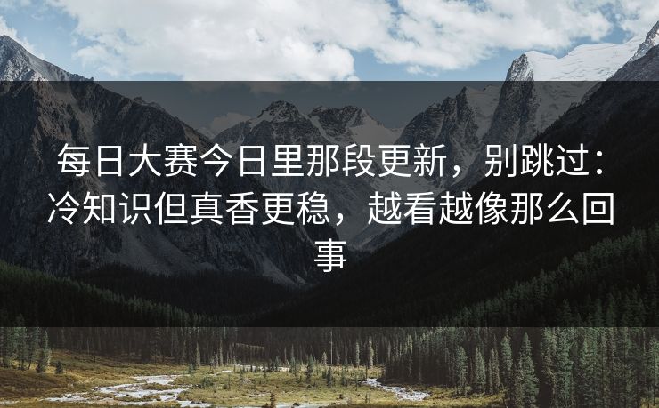 每日大赛今日里那段更新,别跳过:冷知识但真香更稳,越看越像那么回事 每日大赛今日里那段更新,别跳过:冷知识但真香更稳,越看越像那么回事