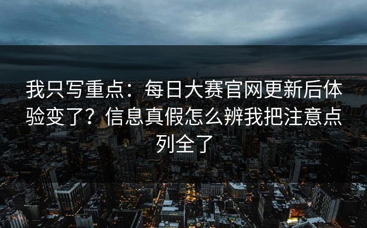 我只写重点:每日大赛官网更新后体验变了?信息真假怎么辨我把注意点列全了 我只写重点:每日大赛官网更新后体验变了?信息真假怎么辨我把注意点列全了