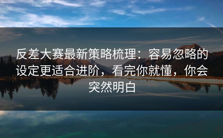反差大赛最新策略梳理:容易忽略的设定更适合进阶,看完你就懂,你会突然明白 反差大赛最新策略梳理:容易忽略的设定更适合进阶,看完你就懂,你会突然明白