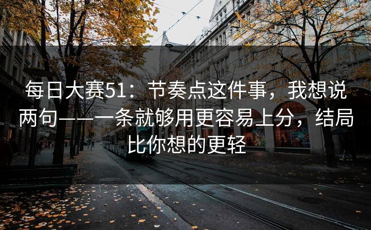 每日大赛51:节奏点这件事,我想说两句——一条就够用更容易上分,结局比你想的更轻 每日大赛51:节奏点这件事,我想说两句——一条就够用更容易上分,结局比你想的更轻