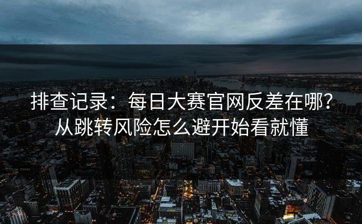 排查记录:每日大赛官网反差在哪?从跳转风险怎么避开始看就懂 排查记录:每日大赛官网反差在哪?从跳转风险怎么避开始看就懂