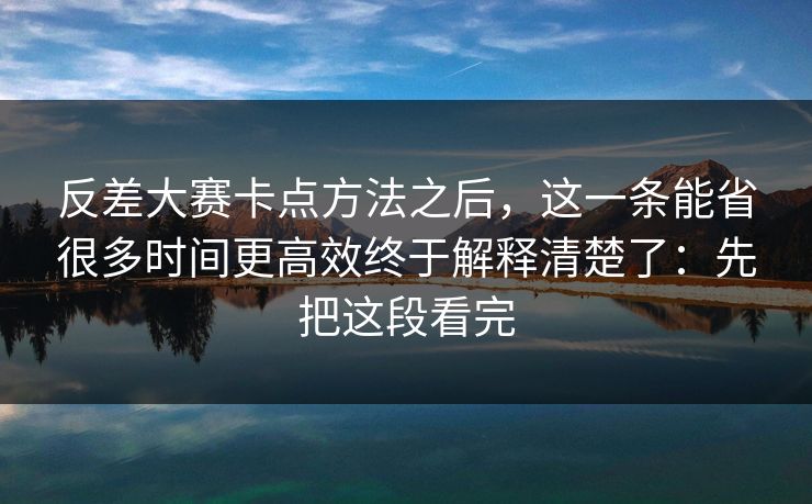 反差大赛卡点方法之后，这一条能省很多时间更高效终于解释清楚了：先把这段看完