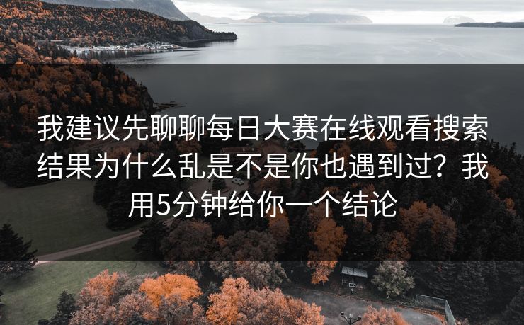 我建议先聊聊每日大赛在线观看搜索结果为什么乱是不是你也遇到过？我用5分钟给你一个结论