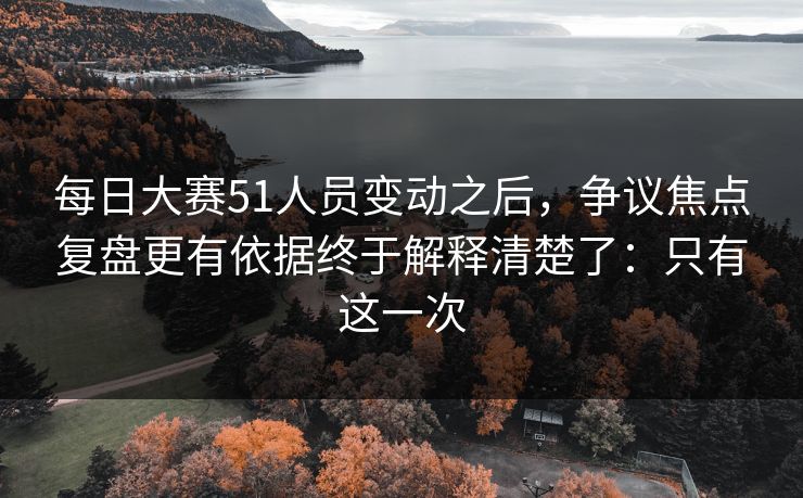 每日大赛51人员变动之后，争议焦点复盘更有依据终于解释清楚了：只有这一次