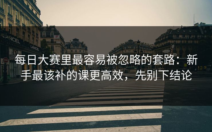 每日大赛里最容易被忽略的套路：新手最该补的课更高效，先别下结论