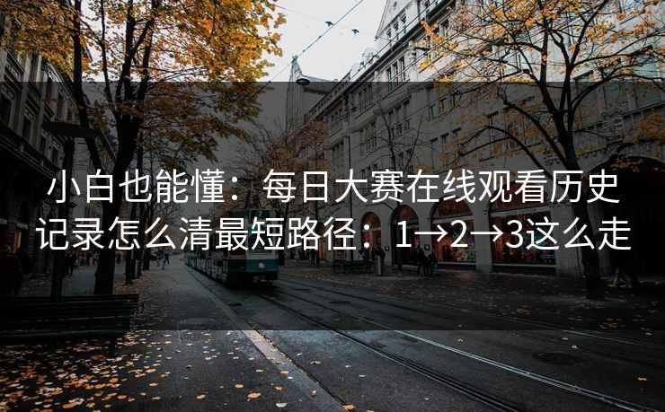 小白也能懂：每日大赛在线观看历史记录怎么清最短路径：1→2→3这么走