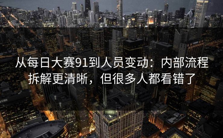 从每日大赛91到人员变动：内部流程拆解更清晰，但很多人都看错了