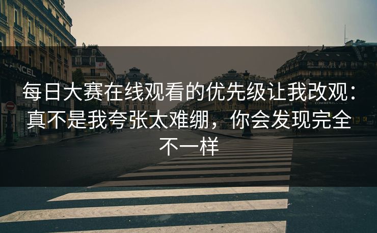 <strong>每日大赛</strong>在线观看的优先级让我改观：真不是我夸张太难绷，你会发现完全不一样