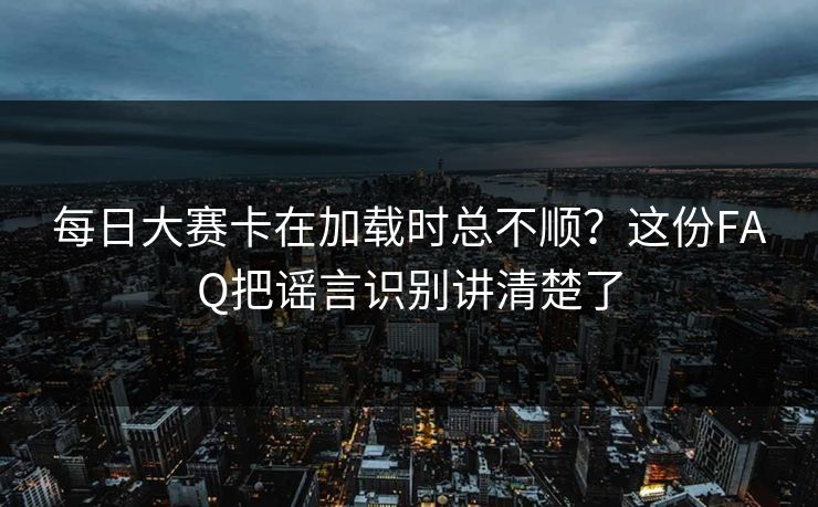 每日大赛卡在加载时总不顺？这份FAQ把谣言识别讲清楚了
