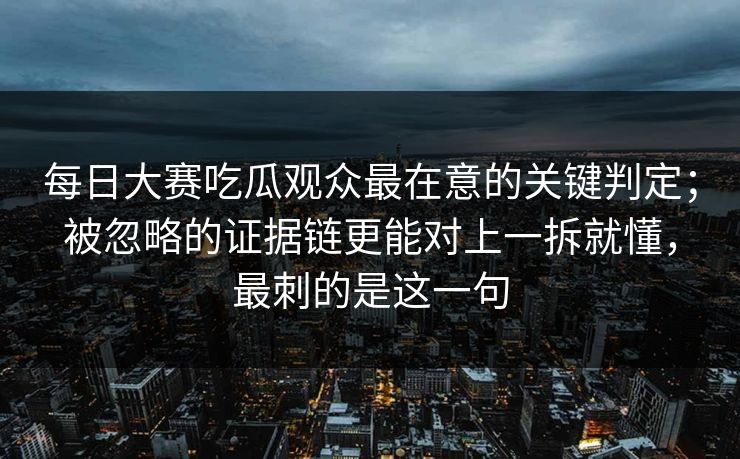 每日大赛吃瓜观众最在意的关键判定；被忽略的证据链更能对上一拆就懂，最刺的是这一句