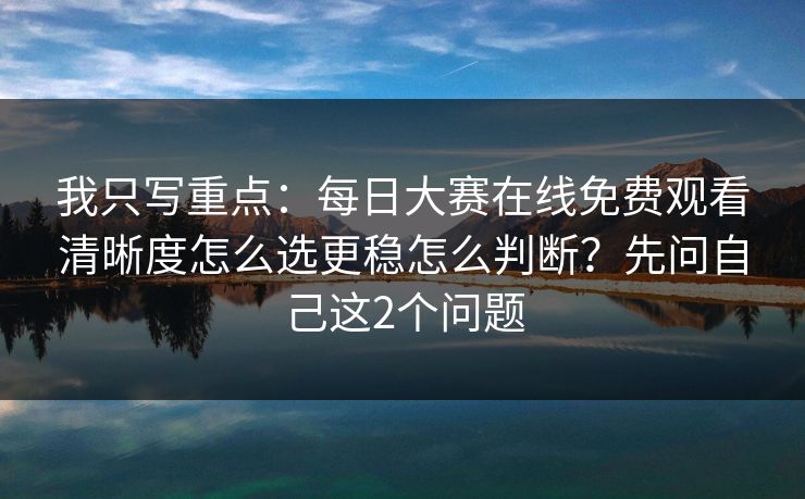 我只写重点：每日大赛在线免费观看清晰度怎么选更稳怎么判断？先问自己这2个问题