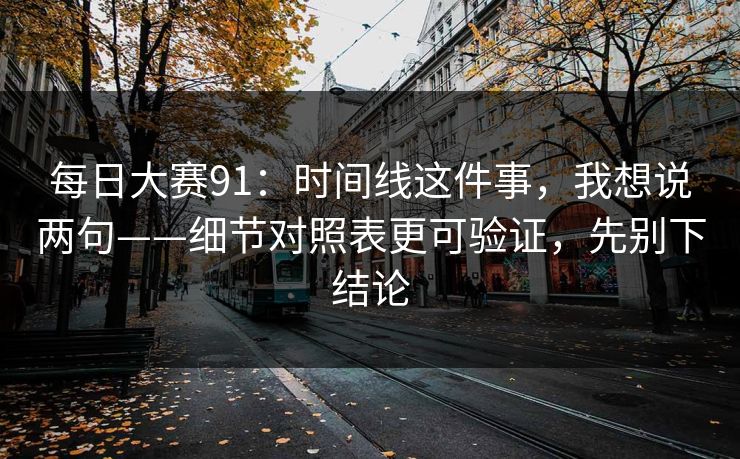 每日大赛91：时间线这件事，我想说两句——细节对照表更可验证，先别下结论