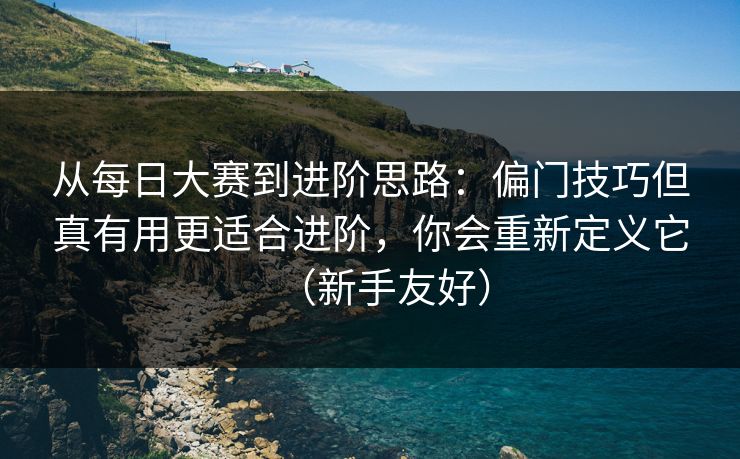 从每日大赛到进阶思路：偏门技巧但真有用更适合进阶，你会重新定义它（新手友好）