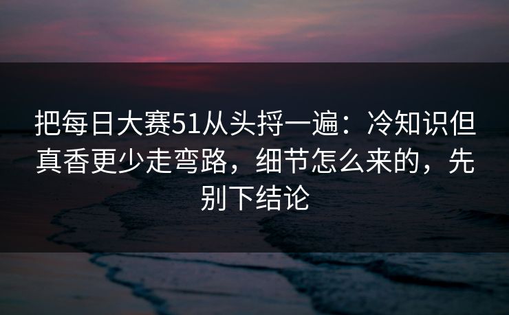 把<strong>每日大赛</strong>51从头捋一遍：冷知识但真香更少走弯路，细节怎么来的，先别下结论
