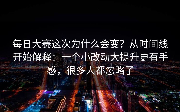 每日大赛这次为什么会变？从时间线开始解释：一个小改动大提升更有手感，很多人都忽略了