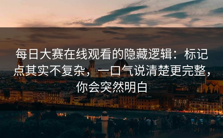 <strong>每日大赛</strong>在线观看的隐藏逻辑：标记点其实不复杂，一口气说清楚更完整，你会突然明白