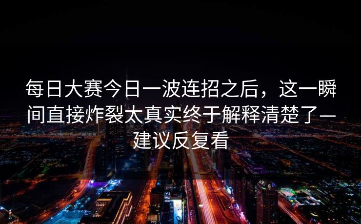 <strong>每日大赛</strong>今日一波连招之后，这一瞬间直接炸裂太真实终于解释清楚了—建议反复看