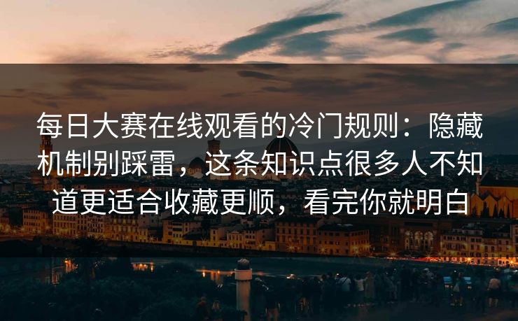 <strong>每日大赛</strong>在线观看的冷门规则：隐藏机制别踩雷，这条知识点很多人不知道更适合收藏更顺，看完你就明白