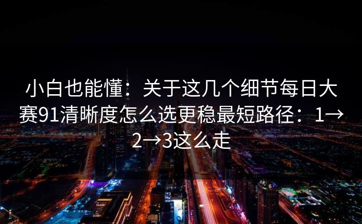 小白也能懂：关于这几个细节每日大赛91清晰度怎么选更稳最短路径：1→2→3这么走
